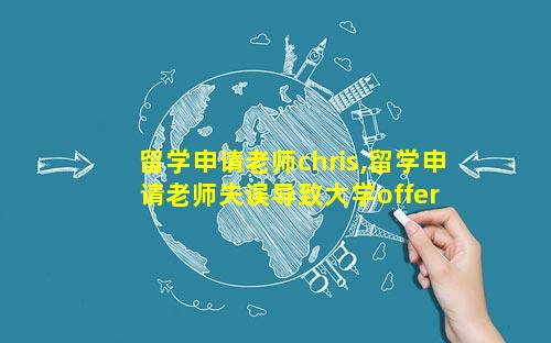 留学申请老师chris,留学申请老师失误导致大学offer 取消怎么处理